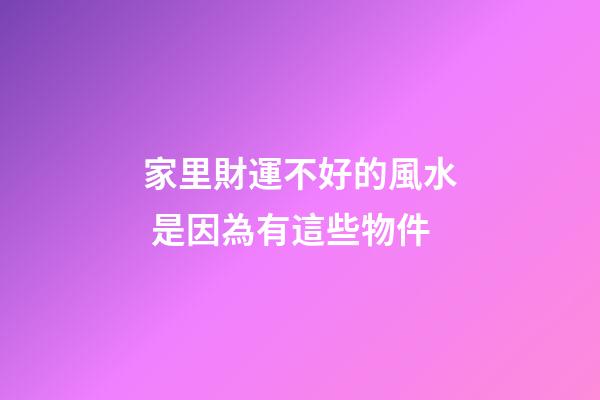家里財運不好的風水 是因為有這些物件